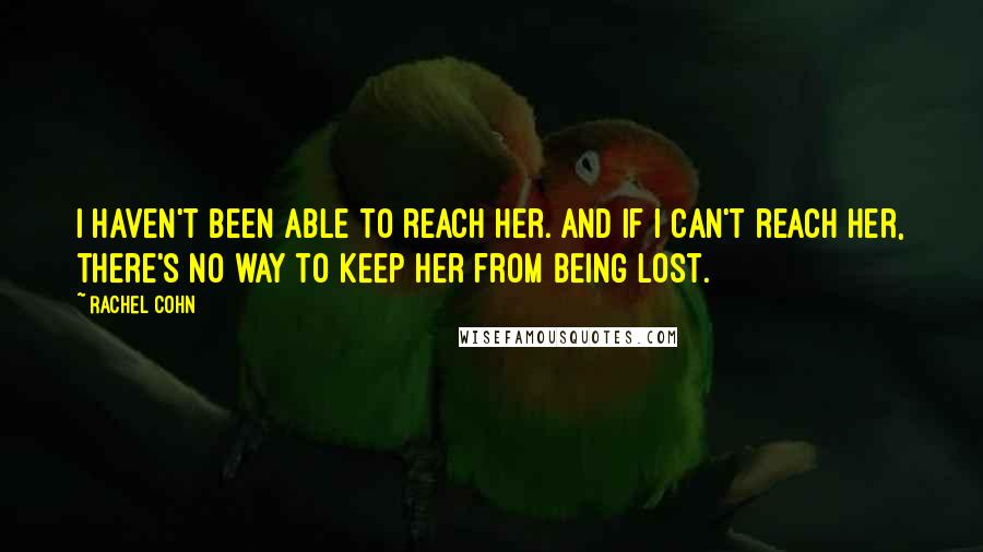 Rachel Cohn Quotes: I haven't been able to reach her. And if I can't reach her, there's no way to keep her from being lost.