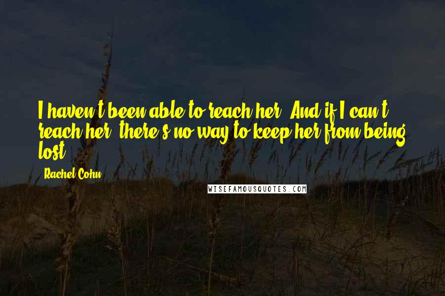 Rachel Cohn Quotes: I haven't been able to reach her. And if I can't reach her, there's no way to keep her from being lost.