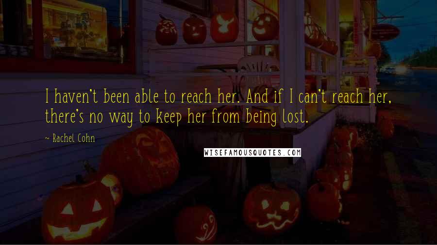 Rachel Cohn Quotes: I haven't been able to reach her. And if I can't reach her, there's no way to keep her from being lost.