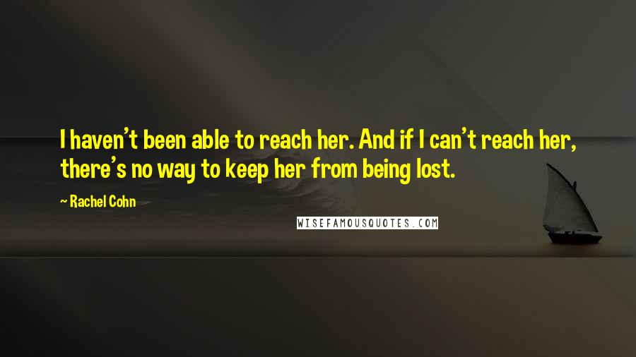 Rachel Cohn Quotes: I haven't been able to reach her. And if I can't reach her, there's no way to keep her from being lost.