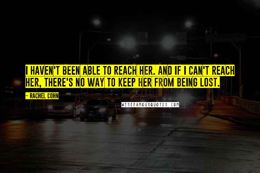 Rachel Cohn Quotes: I haven't been able to reach her. And if I can't reach her, there's no way to keep her from being lost.