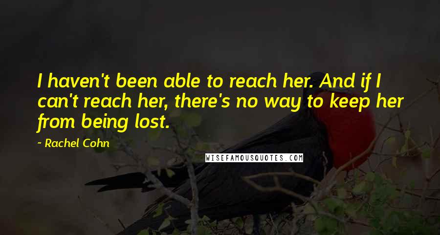 Rachel Cohn Quotes: I haven't been able to reach her. And if I can't reach her, there's no way to keep her from being lost.