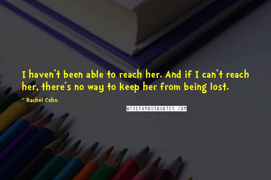 Rachel Cohn Quotes: I haven't been able to reach her. And if I can't reach her, there's no way to keep her from being lost.