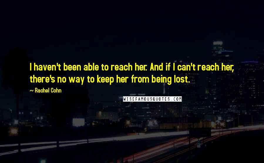 Rachel Cohn Quotes: I haven't been able to reach her. And if I can't reach her, there's no way to keep her from being lost.