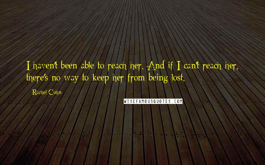 Rachel Cohn Quotes: I haven't been able to reach her. And if I can't reach her, there's no way to keep her from being lost.
