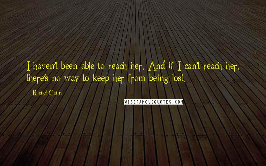 Rachel Cohn Quotes: I haven't been able to reach her. And if I can't reach her, there's no way to keep her from being lost.