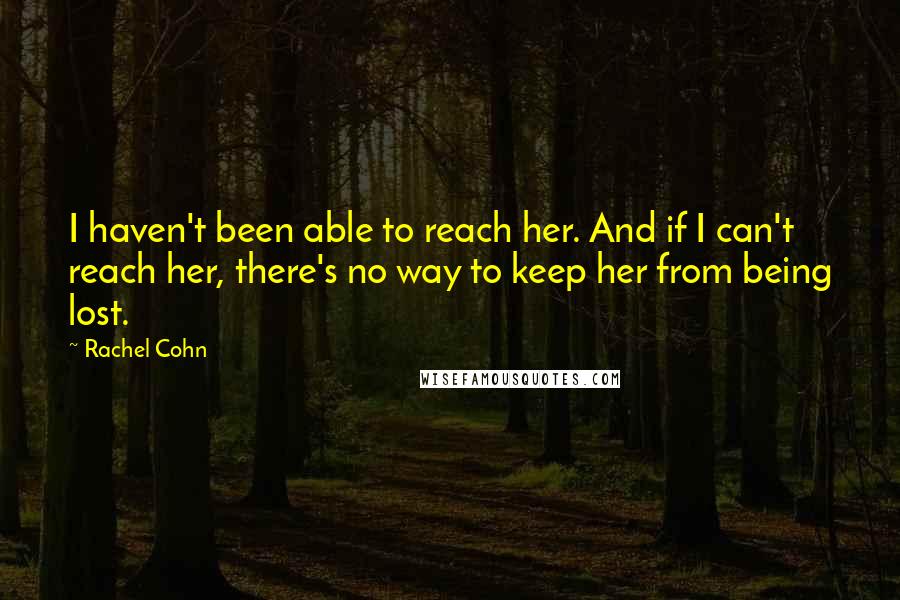 Rachel Cohn Quotes: I haven't been able to reach her. And if I can't reach her, there's no way to keep her from being lost.