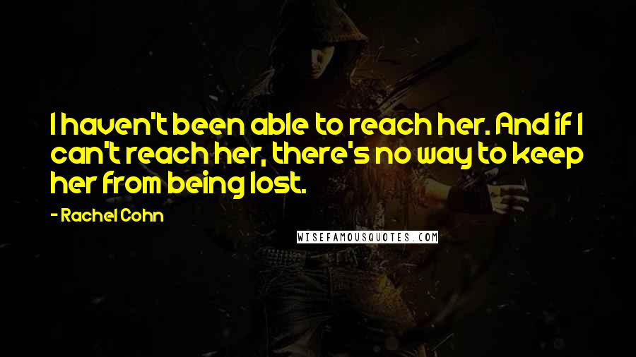 Rachel Cohn Quotes: I haven't been able to reach her. And if I can't reach her, there's no way to keep her from being lost.