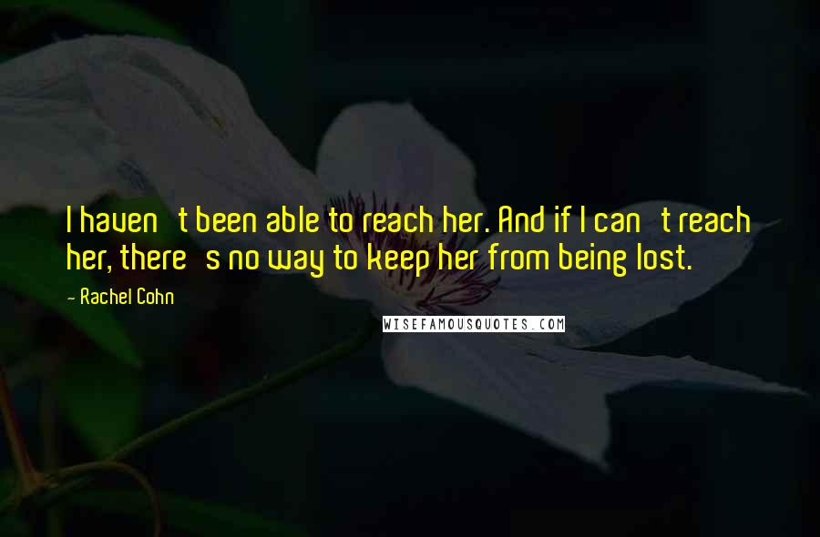 Rachel Cohn Quotes: I haven't been able to reach her. And if I can't reach her, there's no way to keep her from being lost.