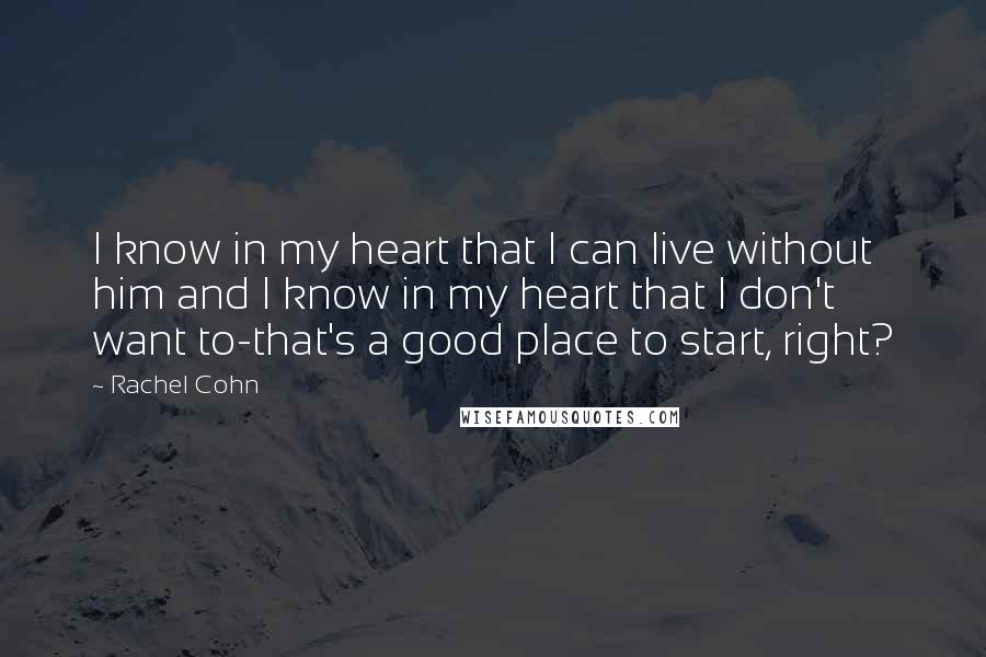 Rachel Cohn Quotes: I know in my heart that I can live without him and I know in my heart that I don't want to-that's a good place to start, right?