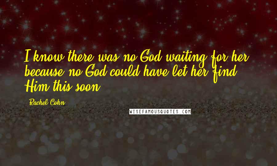 Rachel Cohn Quotes: I know there was no God waiting for her, because no God could have let her find Him this soon.