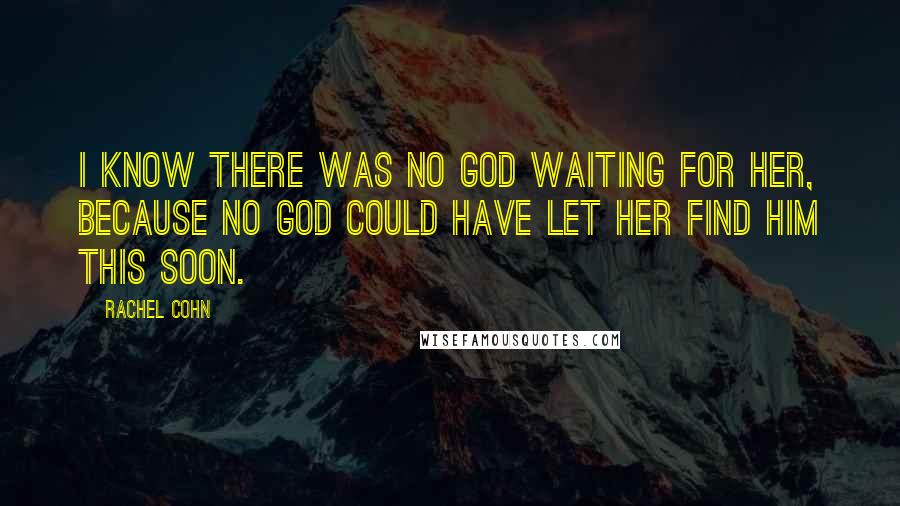 Rachel Cohn Quotes: I know there was no God waiting for her, because no God could have let her find Him this soon.