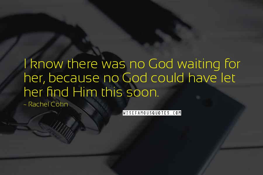 Rachel Cohn Quotes: I know there was no God waiting for her, because no God could have let her find Him this soon.