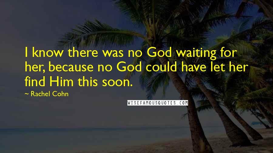 Rachel Cohn Quotes: I know there was no God waiting for her, because no God could have let her find Him this soon.