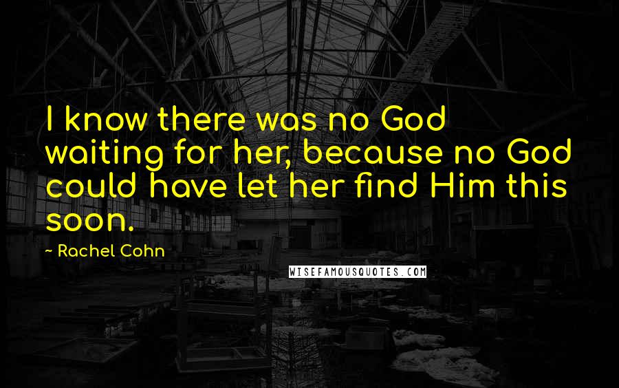 Rachel Cohn Quotes: I know there was no God waiting for her, because no God could have let her find Him this soon.