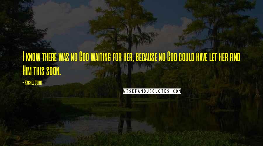 Rachel Cohn Quotes: I know there was no God waiting for her, because no God could have let her find Him this soon.