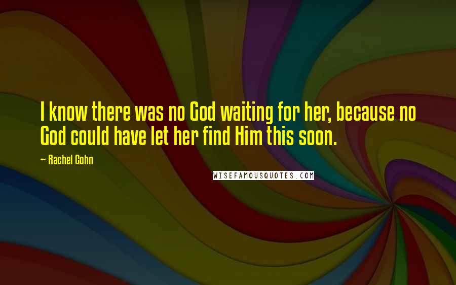 Rachel Cohn Quotes: I know there was no God waiting for her, because no God could have let her find Him this soon.