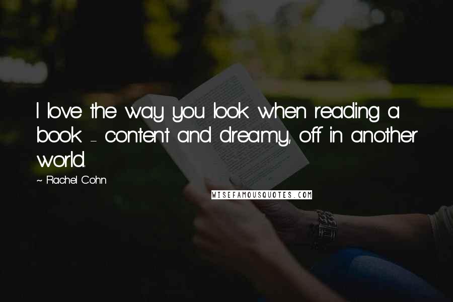 Rachel Cohn Quotes: I love the way you look when reading a book - content and dreamy, off in another world.