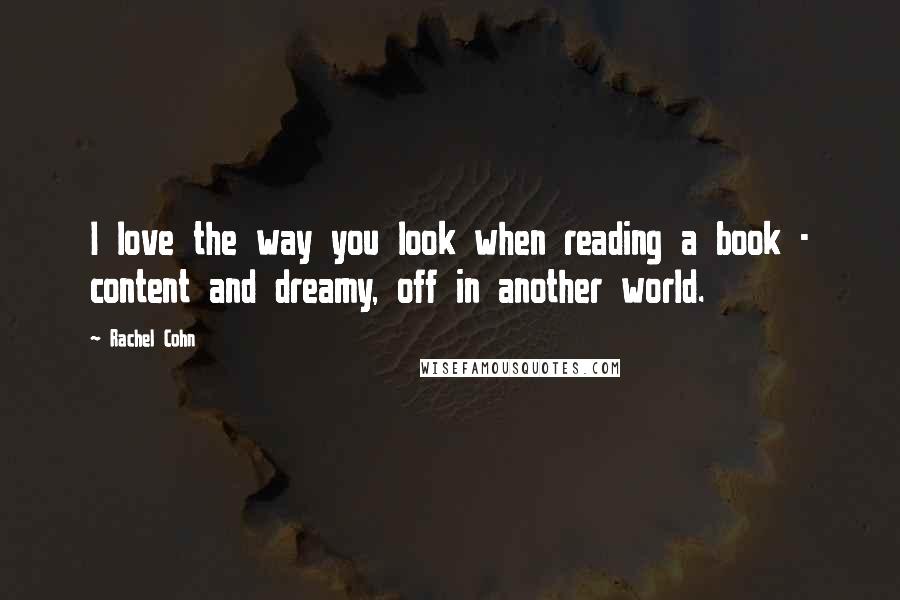 Rachel Cohn Quotes: I love the way you look when reading a book - content and dreamy, off in another world.