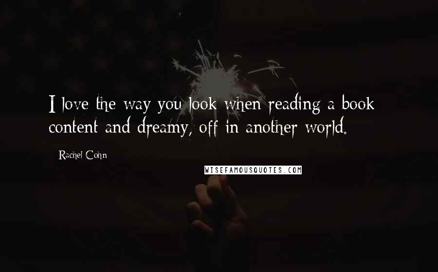 Rachel Cohn Quotes: I love the way you look when reading a book - content and dreamy, off in another world.