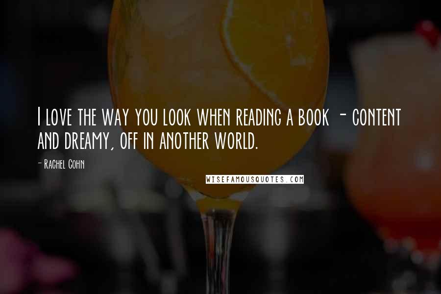 Rachel Cohn Quotes: I love the way you look when reading a book - content and dreamy, off in another world.