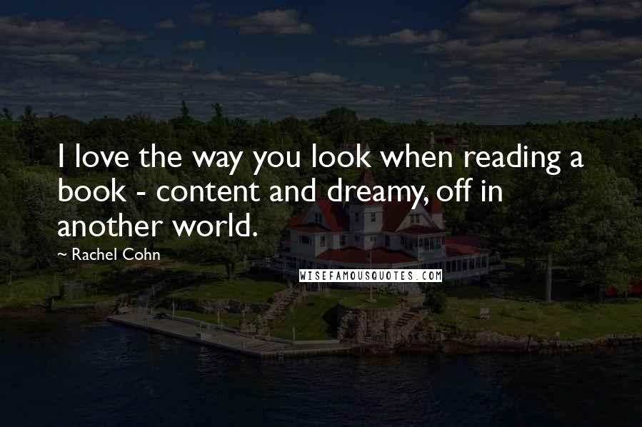 Rachel Cohn Quotes: I love the way you look when reading a book - content and dreamy, off in another world.