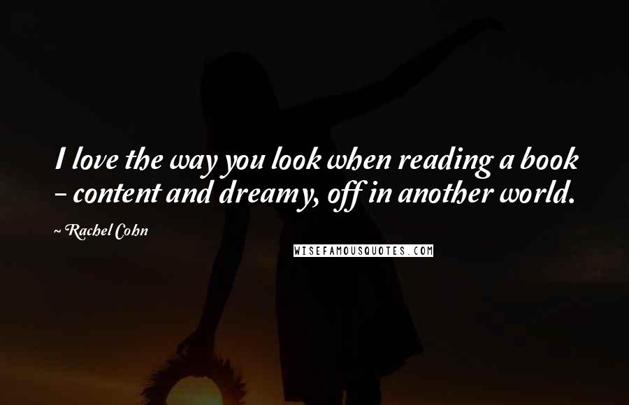 Rachel Cohn Quotes: I love the way you look when reading a book - content and dreamy, off in another world.