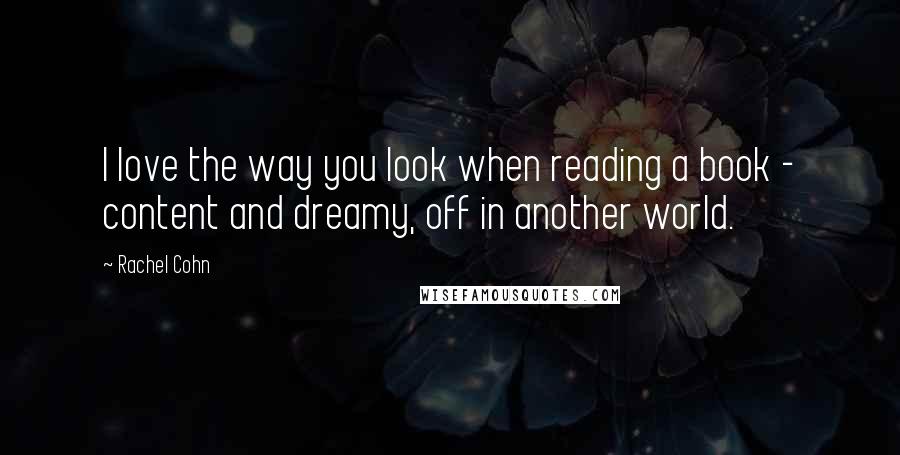 Rachel Cohn Quotes: I love the way you look when reading a book - content and dreamy, off in another world.