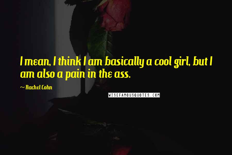 Rachel Cohn Quotes: I mean, I think I am basically a cool girl, but I am also a pain in the ass.