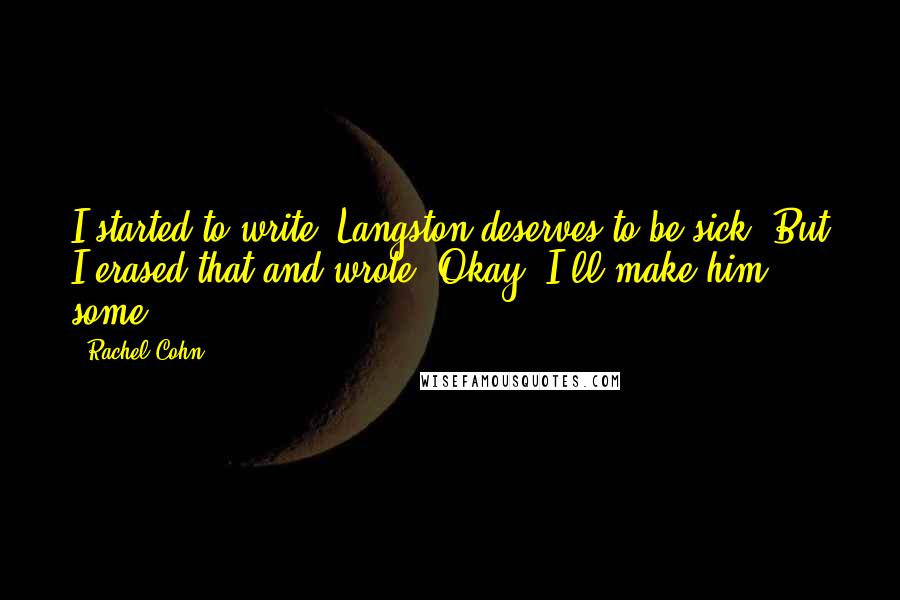 Rachel Cohn Quotes: I started to write: Langston deserves to be sick. But I erased that and wrote, Okay. I'll make him some.