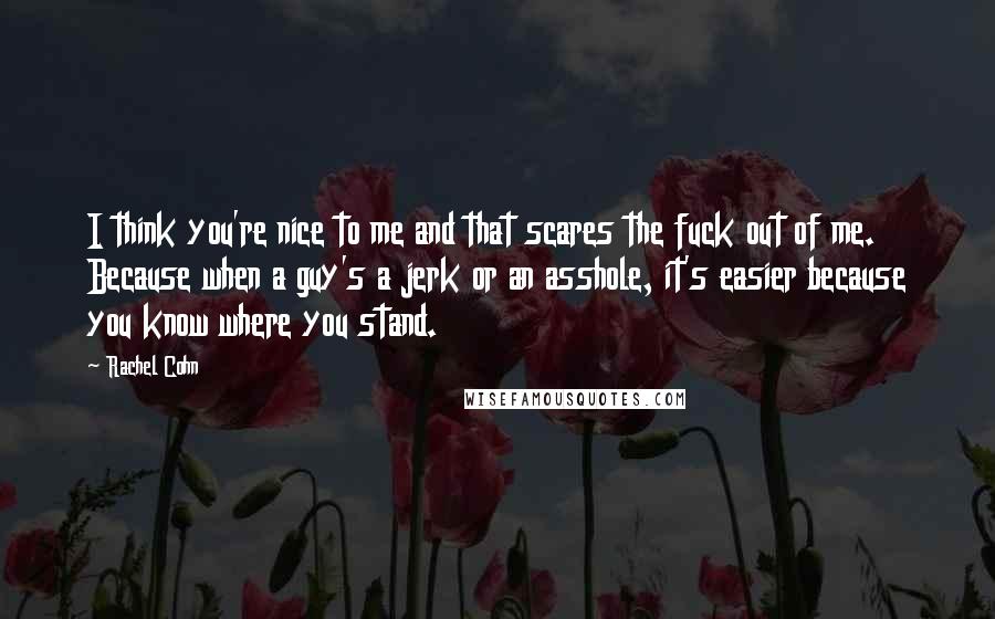 Rachel Cohn Quotes: I think you're nice to me and that scares the fuck out of me. Because when a guy's a jerk or an asshole, it's easier because you know where you stand.