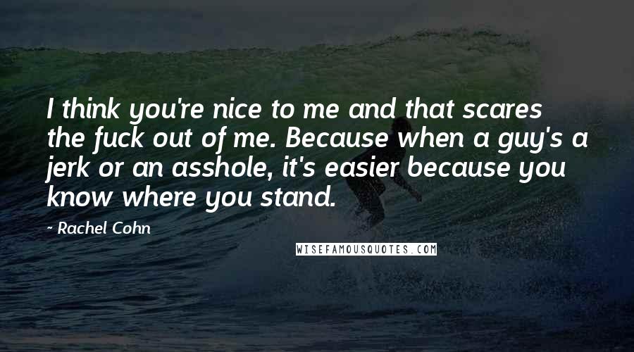 Rachel Cohn Quotes: I think you're nice to me and that scares the fuck out of me. Because when a guy's a jerk or an asshole, it's easier because you know where you stand.