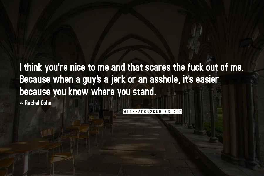 Rachel Cohn Quotes: I think you're nice to me and that scares the fuck out of me. Because when a guy's a jerk or an asshole, it's easier because you know where you stand.