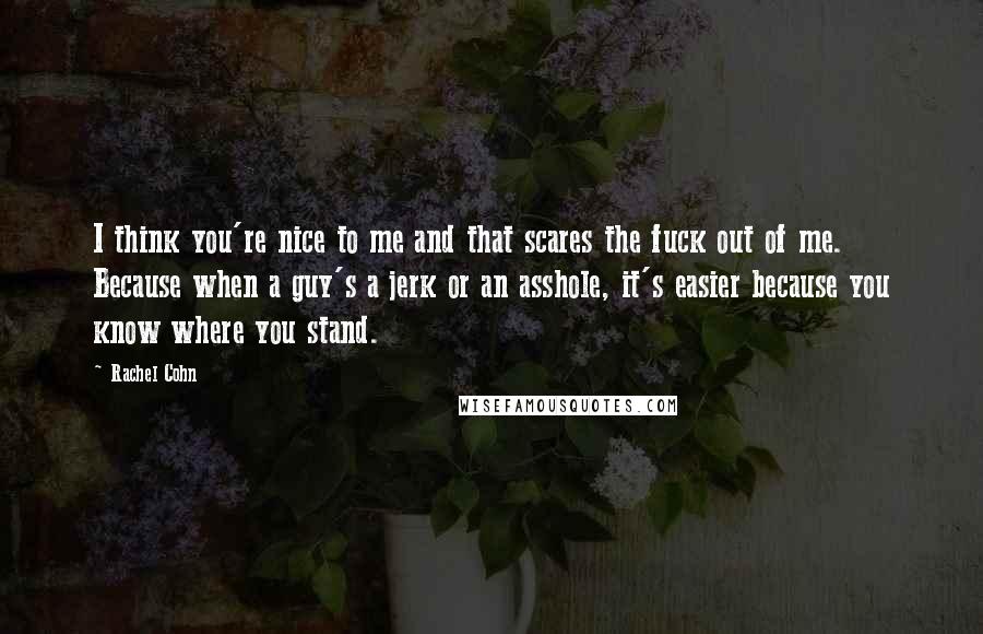 Rachel Cohn Quotes: I think you're nice to me and that scares the fuck out of me. Because when a guy's a jerk or an asshole, it's easier because you know where you stand.