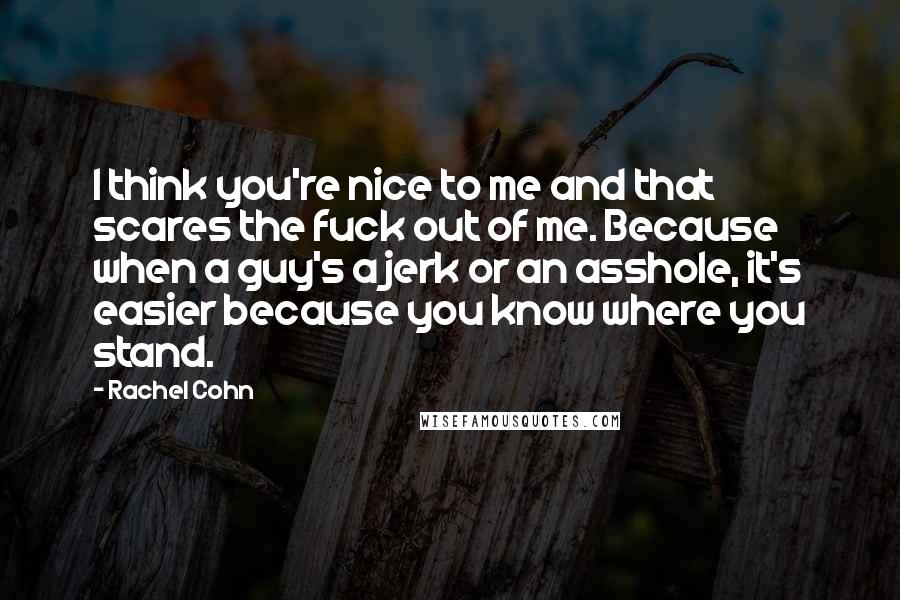 Rachel Cohn Quotes: I think you're nice to me and that scares the fuck out of me. Because when a guy's a jerk or an asshole, it's easier because you know where you stand.