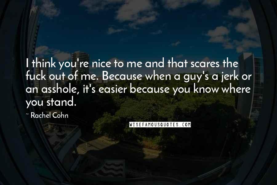 Rachel Cohn Quotes: I think you're nice to me and that scares the fuck out of me. Because when a guy's a jerk or an asshole, it's easier because you know where you stand.