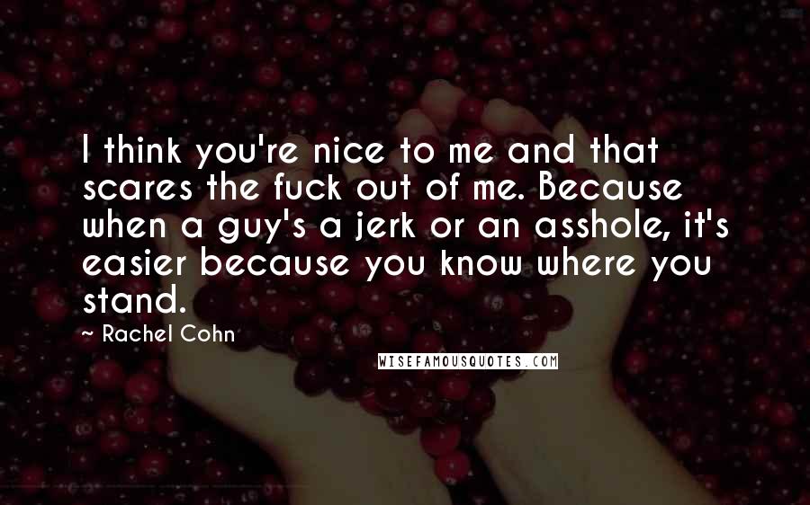 Rachel Cohn Quotes: I think you're nice to me and that scares the fuck out of me. Because when a guy's a jerk or an asshole, it's easier because you know where you stand.