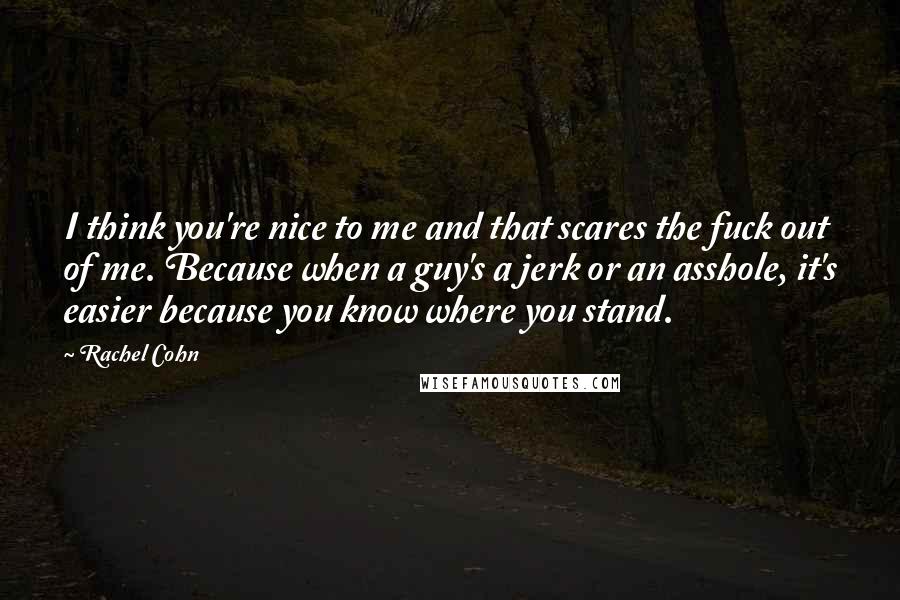 Rachel Cohn Quotes: I think you're nice to me and that scares the fuck out of me. Because when a guy's a jerk or an asshole, it's easier because you know where you stand.