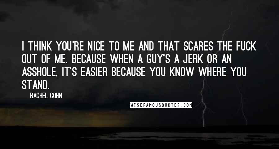 Rachel Cohn Quotes: I think you're nice to me and that scares the fuck out of me. Because when a guy's a jerk or an asshole, it's easier because you know where you stand.