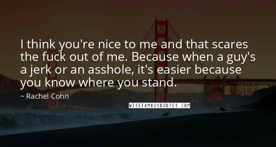 Rachel Cohn Quotes: I think you're nice to me and that scares the fuck out of me. Because when a guy's a jerk or an asshole, it's easier because you know where you stand.