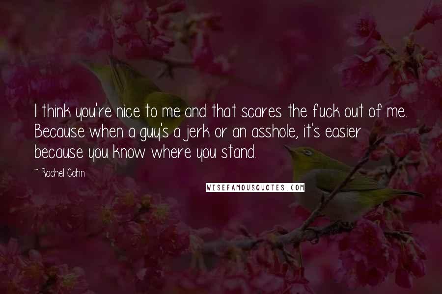 Rachel Cohn Quotes: I think you're nice to me and that scares the fuck out of me. Because when a guy's a jerk or an asshole, it's easier because you know where you stand.