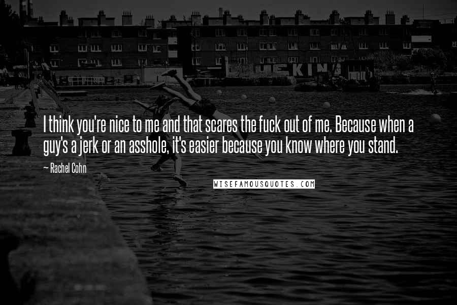 Rachel Cohn Quotes: I think you're nice to me and that scares the fuck out of me. Because when a guy's a jerk or an asshole, it's easier because you know where you stand.