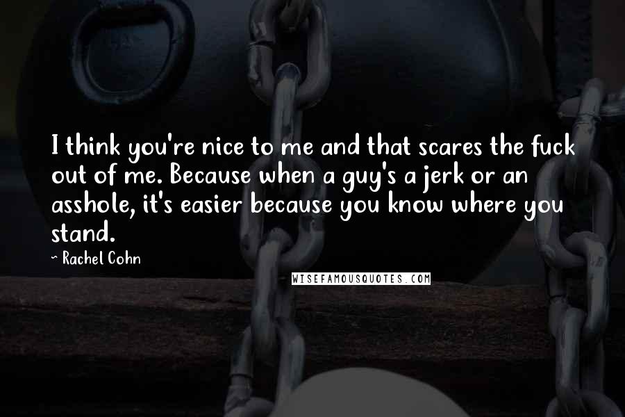 Rachel Cohn Quotes: I think you're nice to me and that scares the fuck out of me. Because when a guy's a jerk or an asshole, it's easier because you know where you stand.