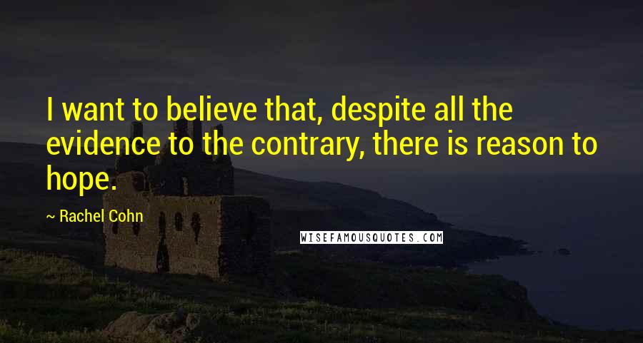 Rachel Cohn Quotes: I want to believe that, despite all the evidence to the contrary, there is reason to hope.