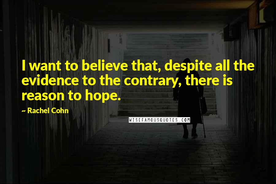 Rachel Cohn Quotes: I want to believe that, despite all the evidence to the contrary, there is reason to hope.