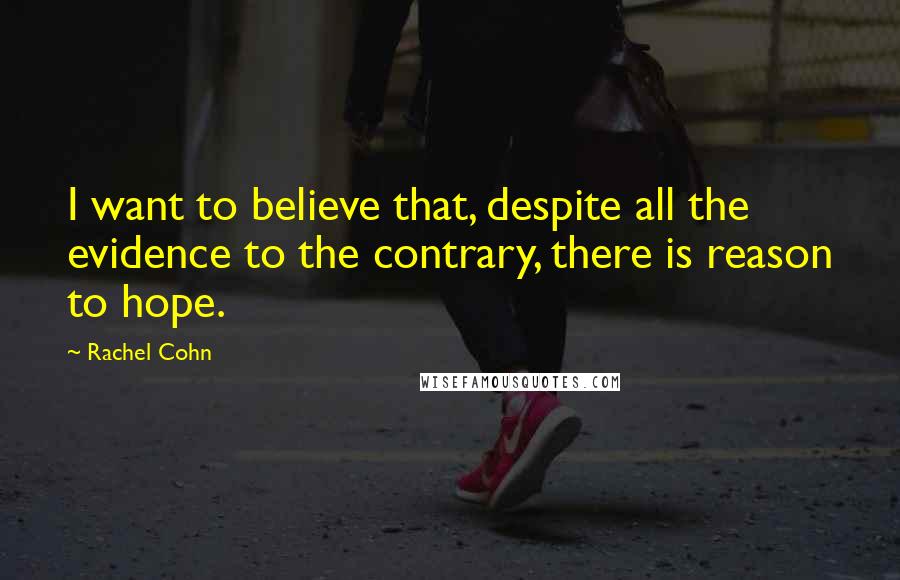 Rachel Cohn Quotes: I want to believe that, despite all the evidence to the contrary, there is reason to hope.