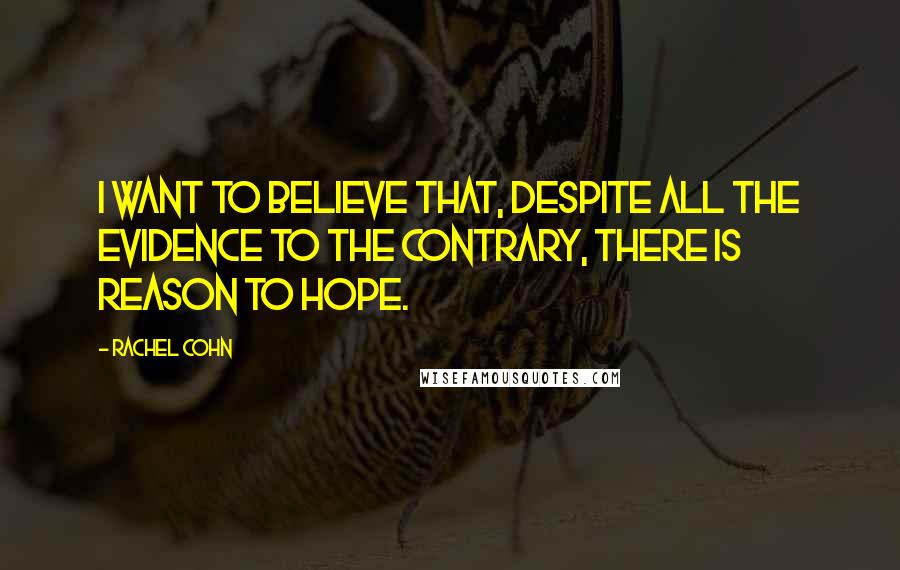 Rachel Cohn Quotes: I want to believe that, despite all the evidence to the contrary, there is reason to hope.