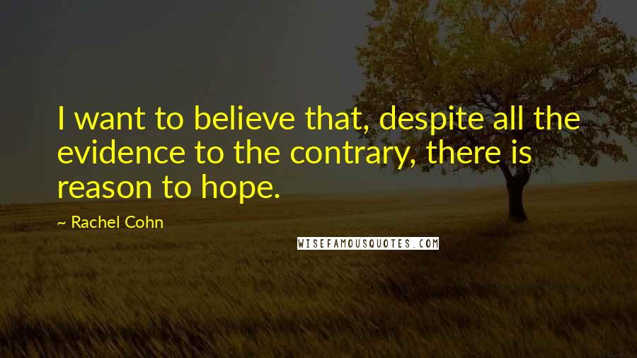 Rachel Cohn Quotes: I want to believe that, despite all the evidence to the contrary, there is reason to hope.