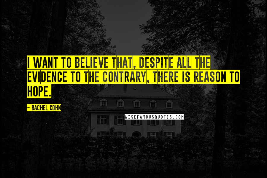 Rachel Cohn Quotes: I want to believe that, despite all the evidence to the contrary, there is reason to hope.