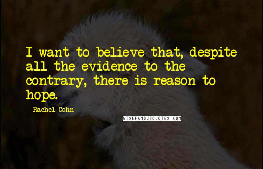 Rachel Cohn Quotes: I want to believe that, despite all the evidence to the contrary, there is reason to hope.